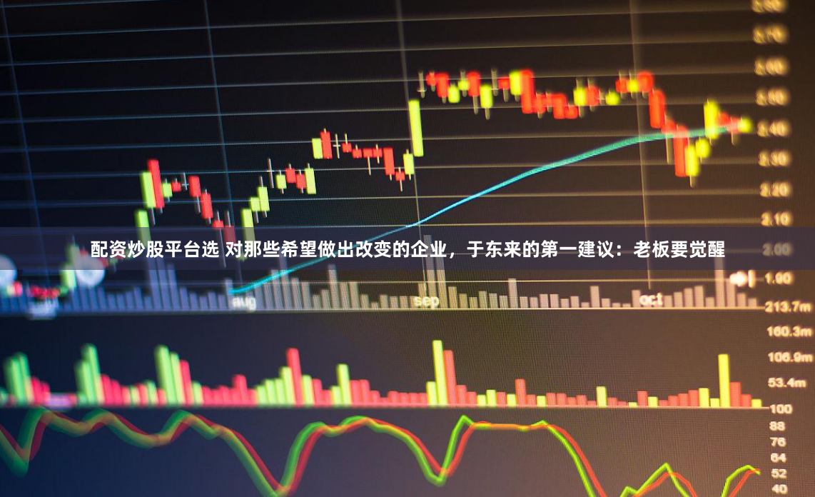 配资炒股平台选 对那些希望做出改变的企业，于东来的第一建议：老板要觉醒