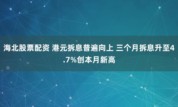 海北股票配资 港元拆息普遍向上 三个月拆息升至4.7%创本月新高
