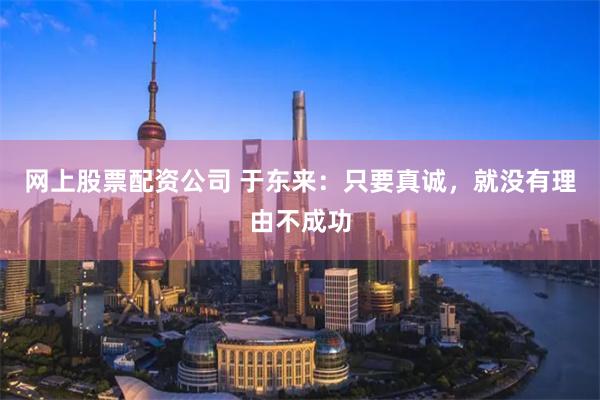 网上股票配资公司 于东来：只要真诚，就没有理由不成功