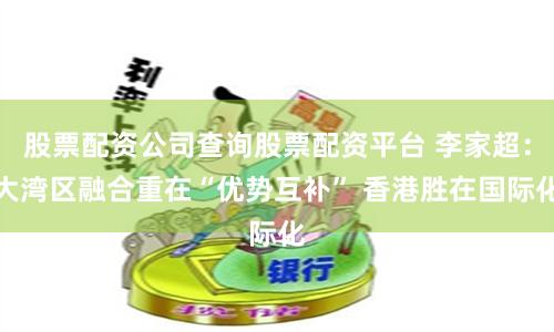 股票配资公司查询股票配资平台 李家超:大湾区融合重在“优势互补” 香港胜在国际化