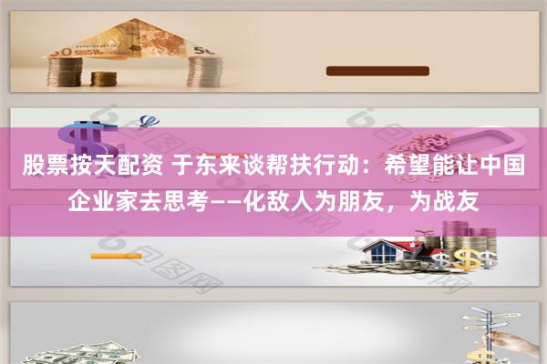 股票按天配资 于东来谈帮扶行动：希望能让中国企业家去思考——化敌人为朋友，为战友