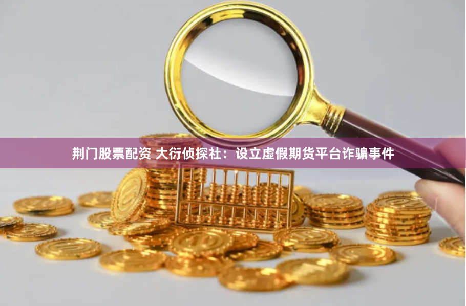 荆门股票配资 大衍侦探社：设立虚假期货平台诈骗事件