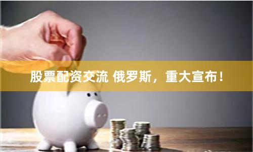 股票配资交流 俄罗斯，重大宣布！