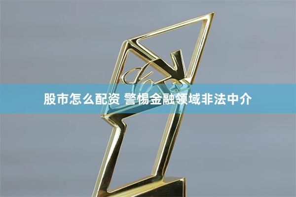股市怎么配资 警惕金融领域非法中介