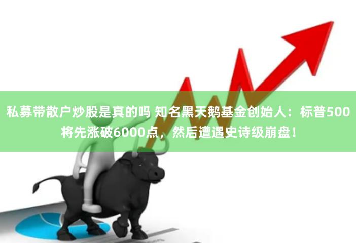私募带散户炒股是真的吗 知名黑天鹅基金创始人：标普500将先涨破6000点，然后遭遇史诗级崩盘！