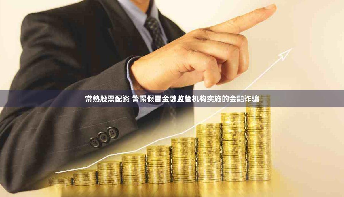 常熟股票配资 警惕假冒金融监管机构实施的金融诈骗