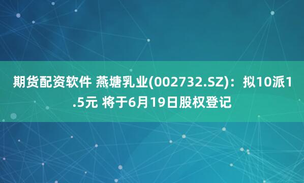 期货配资软件 燕塘乳业(002732.SZ)：拟10派1.5元 将于6月19日股权登记
