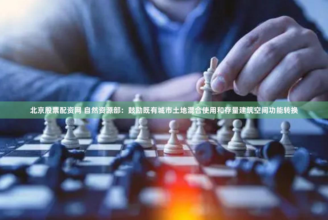 北京股票配资网 自然资源部：鼓励既有城市土地混合使用和存量建筑空间功能转换