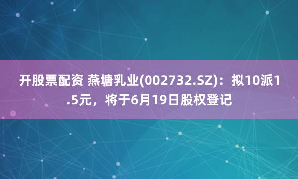 开股票配资 燕塘乳业(002732.SZ)：拟10派1.5元，将于6月19日股权登记