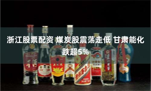 浙江股票配资 煤炭股震荡走低 甘肃能化跌超5%