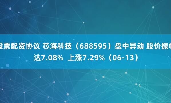 股票配资协议 芯海科技（688595）盘中异动 股价振幅达7.08%  上涨7.29%（06-13）