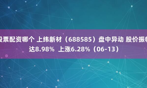 股票配资哪个 上纬新材（688585）盘中异动 股价振幅达8.98%  上涨6.28%（06-13）