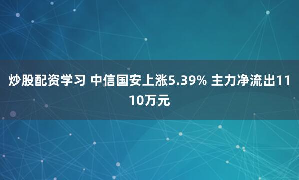 炒股配资学习 中信国安上涨5.39% 主力净流出1110万元