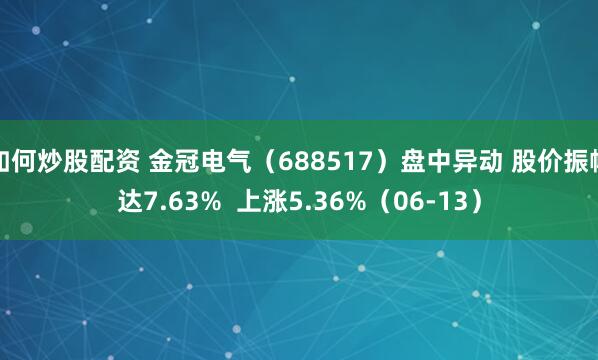 如何炒股配资 金冠电气（688517）盘中异动 股价振幅达7.63%  上涨5.36%（06-13）