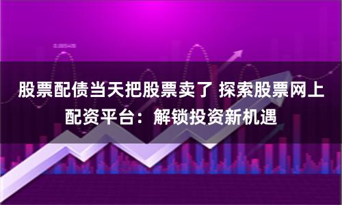 股票配债当天把股票卖了 探索股票网上配资平台:解锁投资新机遇
