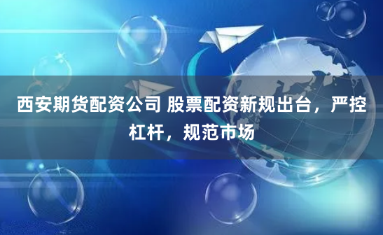 西安期货配资公司 股票配资新规出台，严控杠杆，规范市场