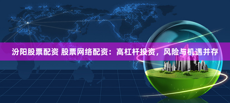 汾阳股票配资 股票网络配资：高杠杆投资，风险与机遇并存