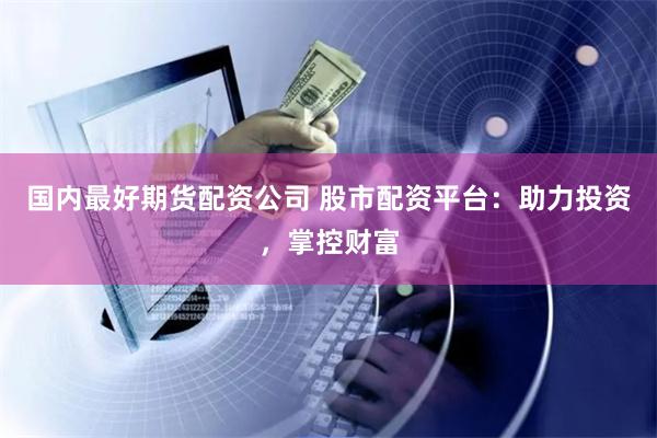 国内最好期货配资公司 股市配资平台：助力投资，掌控财富