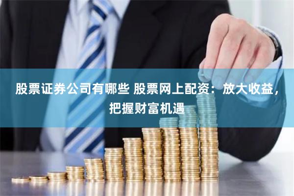 股票证券公司有哪些 股票网上配资：放大收益，把握财富机遇