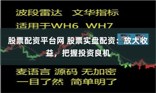 股票配资平台网 股票实盘配资：放大收益，把握投资良机