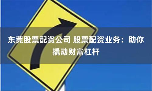 东莞股票配资公司 股票配资业务：助你撬动财富杠杆