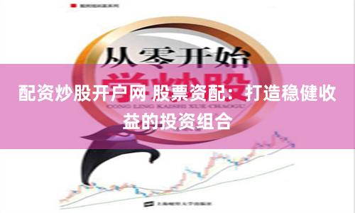 配资炒股开户网 股票资配：打造稳健收益的投资组合