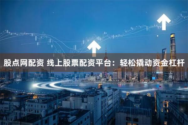股点网配资 线上股票配资平台：轻松撬动资金杠杆