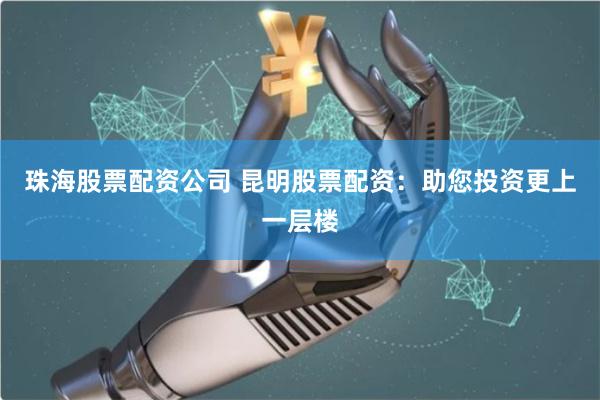 珠海股票配资公司 昆明股票配资：助您投资更上一层楼