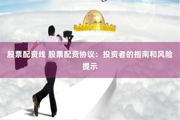 股票配资线 股票配资协议：投资者的指南和风险提示