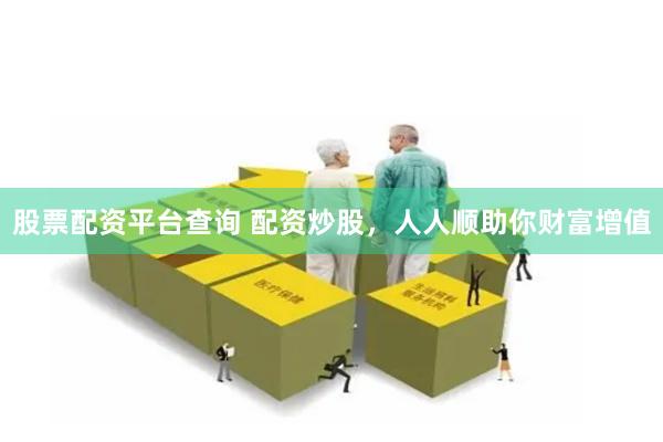 股票配资平台查询 配资炒股，人人顺助你财富增值