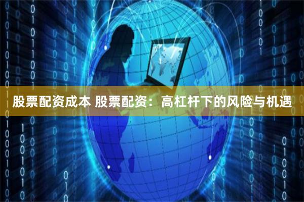 股票配资成本 股票配资：高杠杆下的风险与机遇