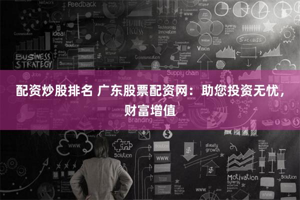 配资炒股排名 广东股票配资网：助您投资无忧，财富增值