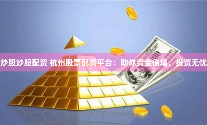 炒股炒股配资 杭州股票配资平台：助你资金倍增，投资无忧