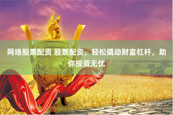 网络股票配资 股票配资，轻松撬动财富杠杆，助你投资无忧