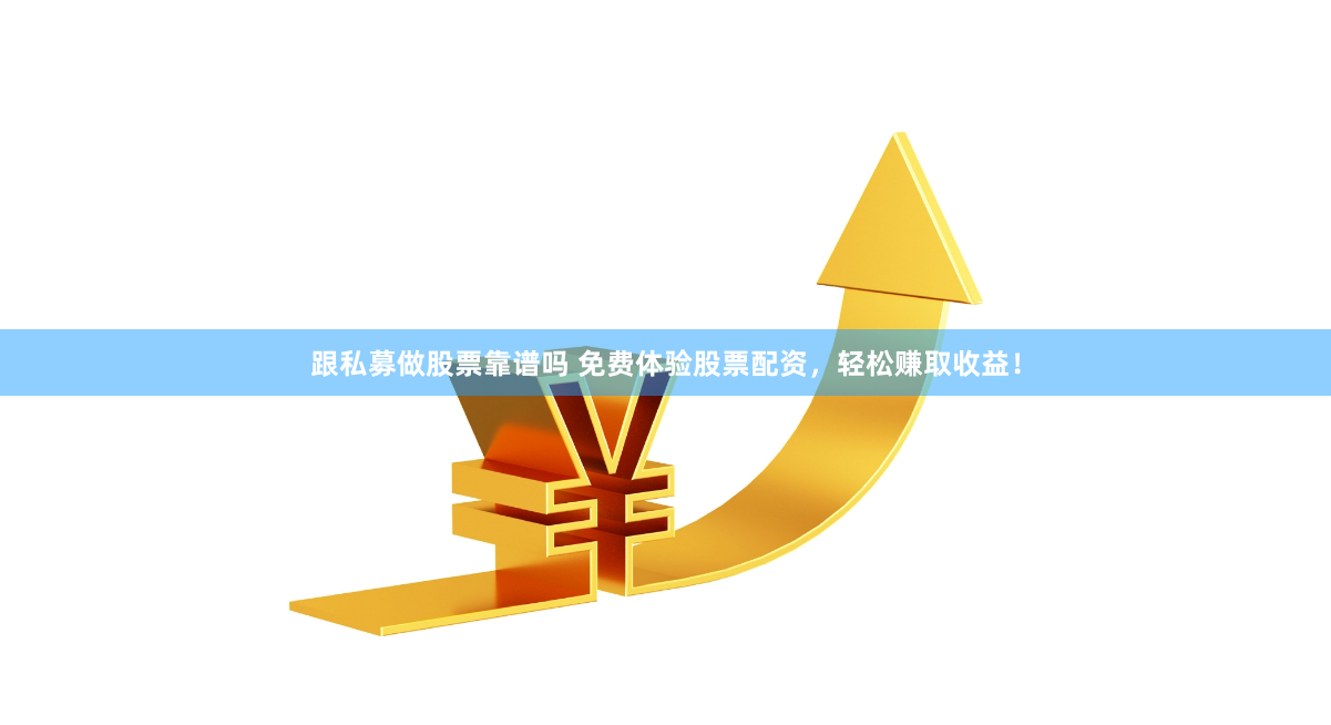 跟私募做股票靠谱吗 免费体验股票配资，轻松赚取收益！