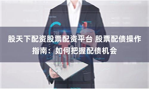 股天下配资股票配资平台 股票配债操作指南:如何把握配债机会