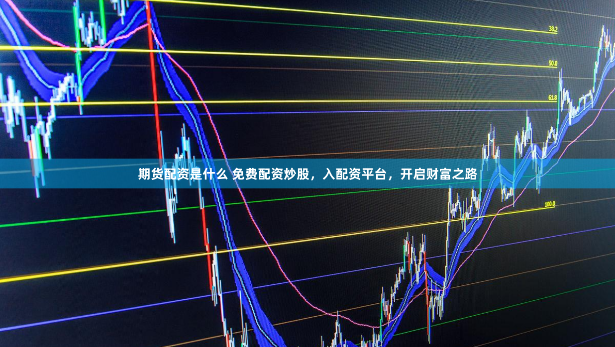 期货配资是什么 免费配资炒股，入配资平台，开启财富之路