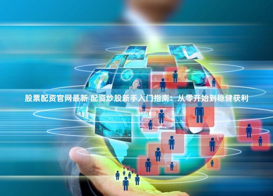 股票配资官网最新 配资炒股新手入门指南：从零开始到稳健获利