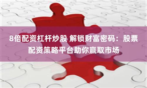 8倍配资杠杆炒股 解锁财富密码：股票配资策略平台助你赢取市场
