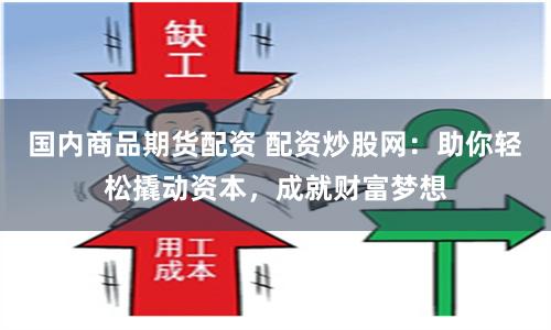 国内商品期货配资 配资炒股网：助你轻松撬动资本，成就财富梦想