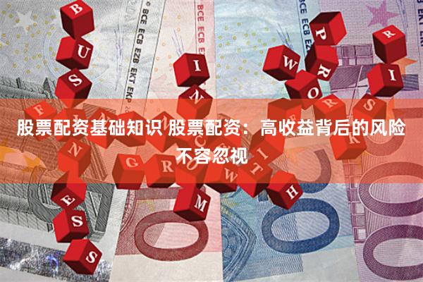 股票配资基础知识 股票配资：高收益背后的风险不容忽视