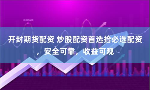 开封期货配资 炒股配资首选拾必选配资，安全可靠，收益可观