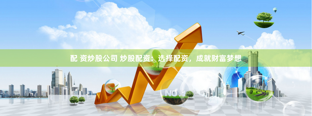 配 资炒股公司 炒股配资：选择配资，成就财富梦想