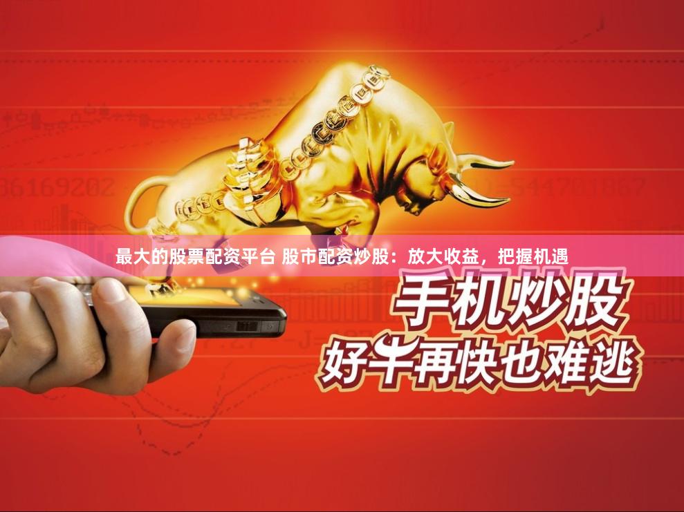 最大的股票配资平台 股市配资炒股：放大收益，把握机遇
