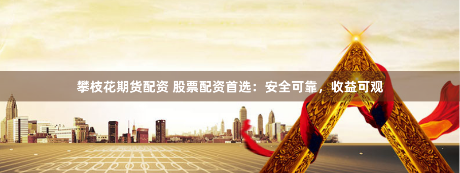 攀枝花期货配资 股票配资首选：安全可靠，收益可观