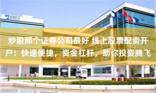 炒股那个证券公司最好 线上股票配资开户：快速便捷，资金杠杆，助你投资腾飞