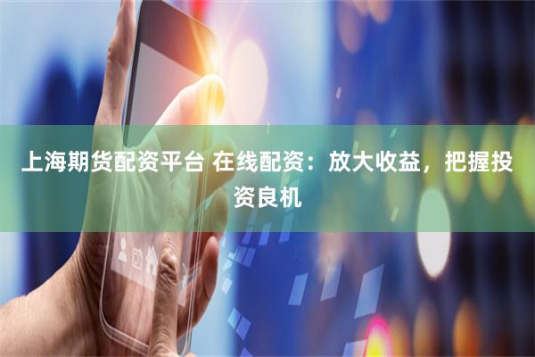 上海期货配资平台 在线配资：放大收益，把握投资良机