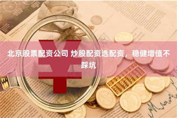 北京股票配资公司 炒股配资选配资，稳健增值不踩坑