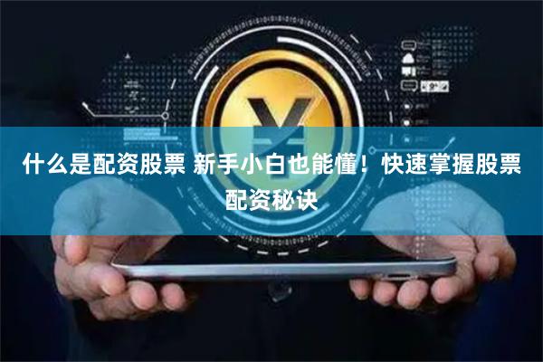 什么是配资股票 新手小白也能懂！快速掌握股票配资秘诀
