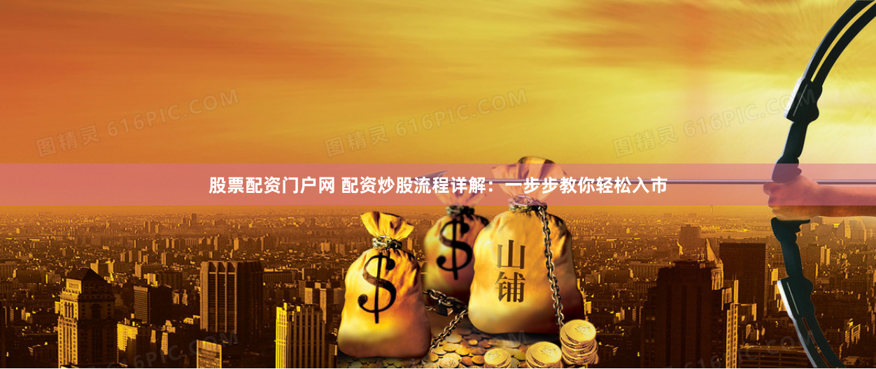 股票配资门户网 配资炒股流程详解：一步步教你轻松入市